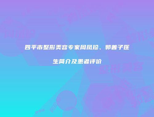 四平市整形美容专家周凤珍、郭善子医生简介及患者评价