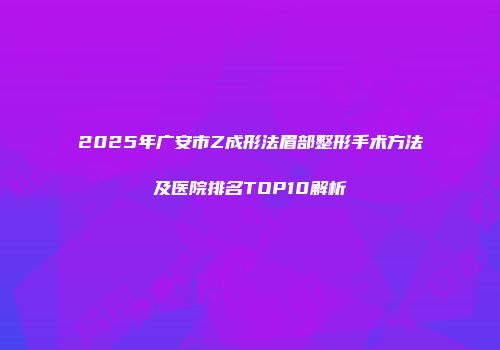 2025年广安市Z成形法眉部整形手术方法及医院排名TOP10解析