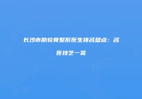 长沙市肋软骨整形医生排名盘点：名医技艺一览