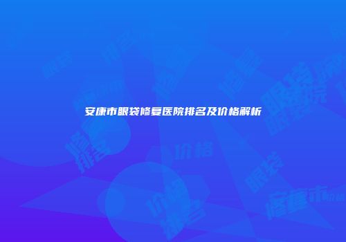 安康市眼袋修复医院排名及价格解析