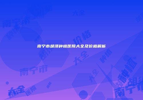 南宁市胡须种植医院大全及价格解析
