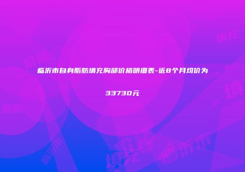 临沂市自身脂肪填充胸部价格明细表-近8个月均价为33730元