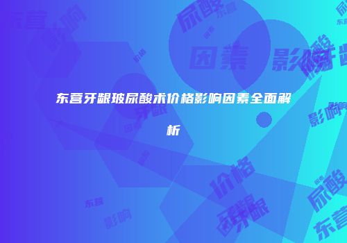 东营牙龈玻尿酸术价格影响因素全面解析
