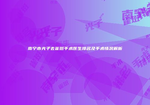 南宁市光子去雀斑手术医生排名及手术情况解析