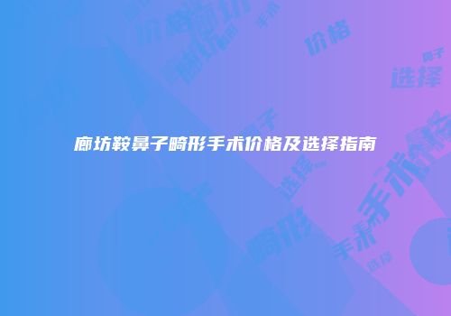 廊坊鞍鼻子畸形手术价格及选择指南