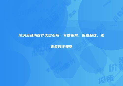 防城港品尚医疗美容诊所：专业服务，价格合理，求美者好评如潮