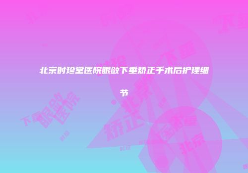 北京时珍堂医院眼敛下垂矫正手术后护理细节