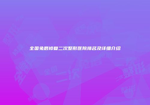 全国兔唇修复二次整形医院排名及详细介绍