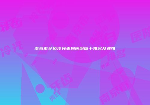 南京市牙齿冷光美白医院前十排名及详情