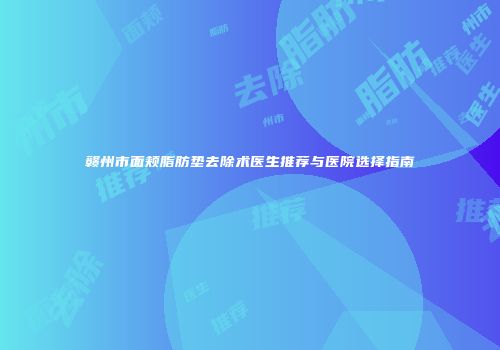 赣州市面颊脂肪垫去除术医生推荐与医院选择指南