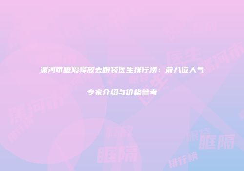 漯河市眶隔释放去眼袋医生排行榜：前八位人气专家介绍与价格参考
