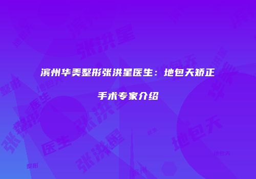 滨州华美整形张洪星医生：地包天矫正手术专家介绍