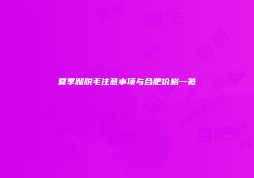 夏季腿脱毛注意事项与合肥价格一览