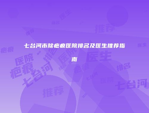 七台河市除疤痕医院排名及医生推荐指南