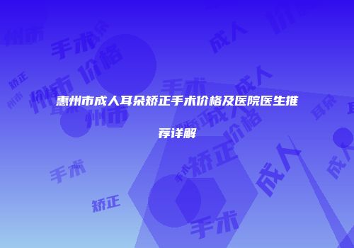 惠州市成人耳朵矫正手术价格及医院医生推荐详解