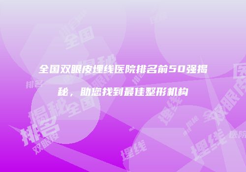 全国双眼皮埋线医院排名前50强揭秘，助您找到最佳整形机构