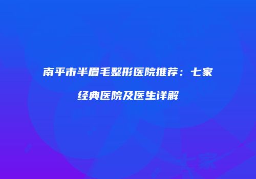 南平市半眉毛整形医院推荐：七家经典医院及医生详解