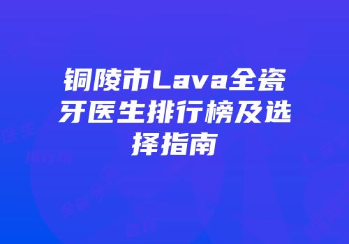 铜陵市Lava全瓷牙医生排行榜及选择指南