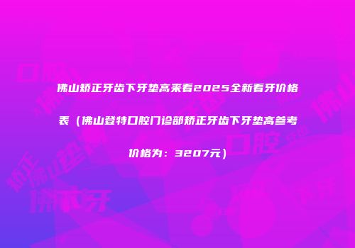 佛山矫正牙齿下牙垫高来看2025全新看牙价格表（佛山登特口腔门诊部矫正牙齿下牙垫高参考价格为：3207元）