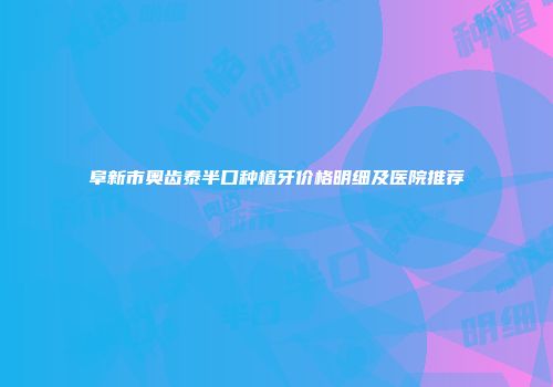 阜新市奥齿泰半口种植牙价格明细及医院推荐