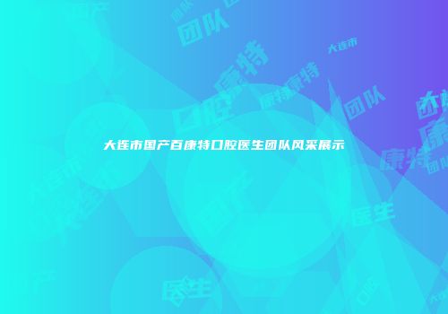 大连市国产百康特口腔医生团队风采展示