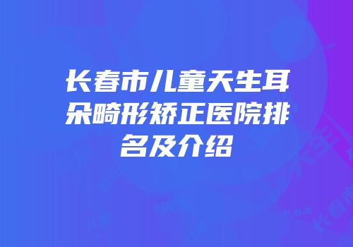 长春市儿童天生耳朵畸形矫正医院排名及介绍