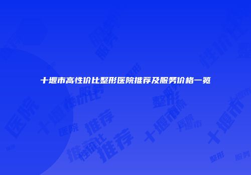 十堰市高性价比整形医院推荐及服务价格一览