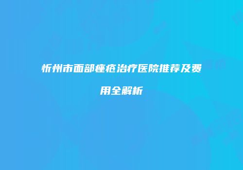 忻州市面部痤疮治疗医院推荐及费用全解析