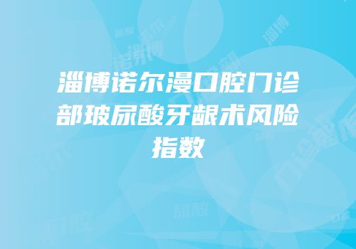 淄博诺尔漫口腔门诊部玻尿酸牙龈术风险指数