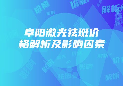 阜阳激光祛斑价格解析及影响因素