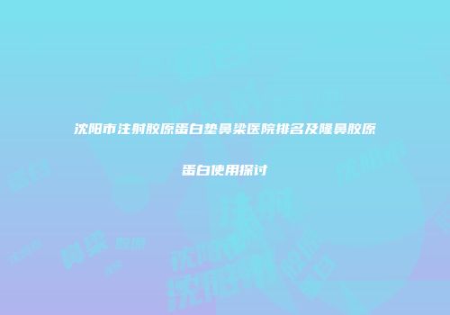 沈阳市注射胶原蛋白垫鼻梁医院排名及隆鼻胶原蛋白使用探讨