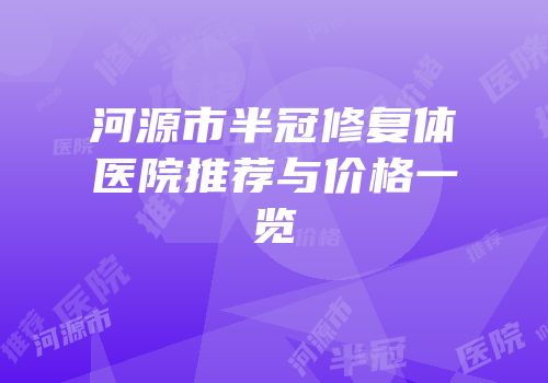 河源市半冠修复体医院推荐与价格一览