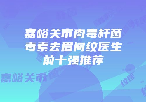 嘉峪关市肉毒杆菌毒素去眉间纹医生前十强推荐