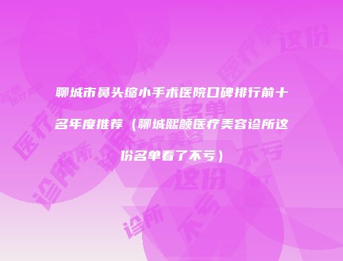 聊城市鼻头缩小手术医院口碑排行前十名年度推荐（聊城熙颜医疗美容诊所这份名单看了不亏）
