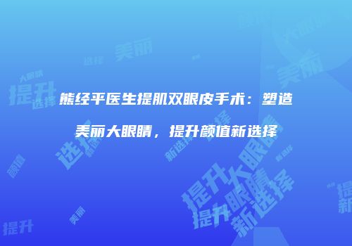 熊经平医生提肌双眼皮手术：塑造美丽大眼睛，提升颜值新选择