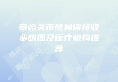 嘉峪关市隆鼻保持收费明细及医疗机构推荐