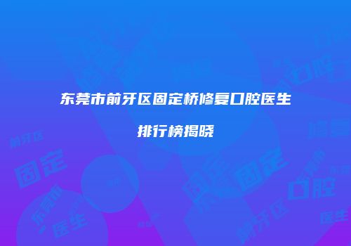 东莞市前牙区固定桥修复口腔医生排行榜揭晓