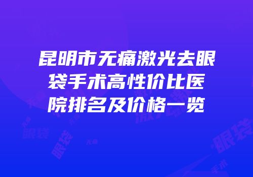昆明市无痛激光去眼袋手术高性价比医院排名及价格一览