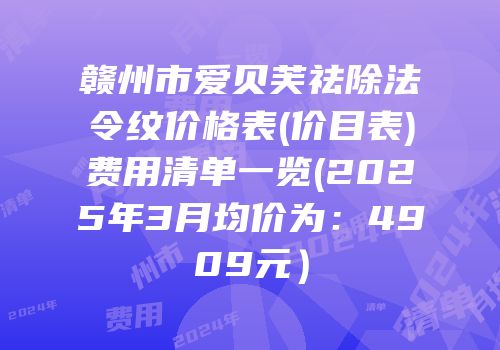 赣州市爱贝芙祛除法令纹价格表(价目表)费用清单一览(2025年3月均价为：4909元）