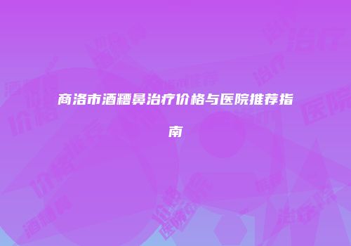 商洛市酒糟鼻治疗价格与医院推荐指南
