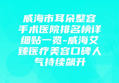 威海市耳朵整容手术医院排名榜详细贴一览-威海艾臻医疗美容口碑人气持续飙升