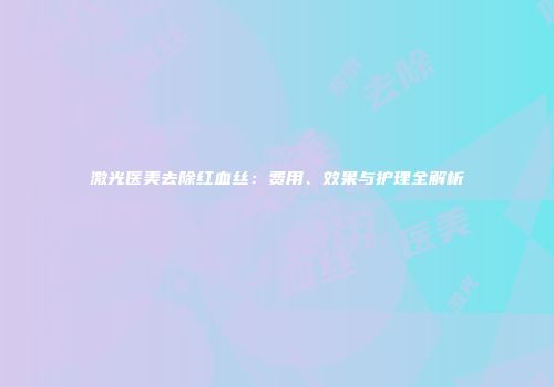 激光医美去除红血丝：费用、效果与护理全解析
