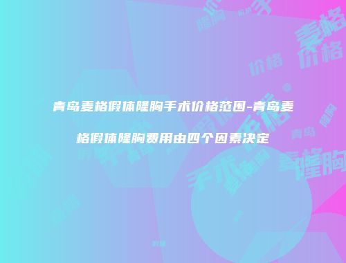青岛麦格假体隆胸手术价格范围-青岛麦格假体隆胸费用由四个因素决定