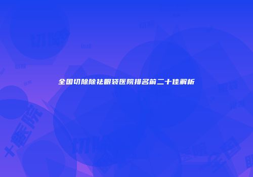 全国切除除祛眼袋医院排名前二十佳解析