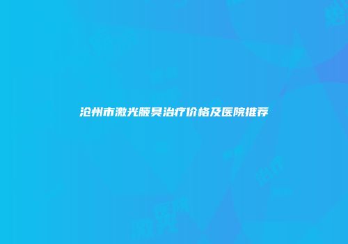 沧州市激光腋臭治疗价格及医院推荐