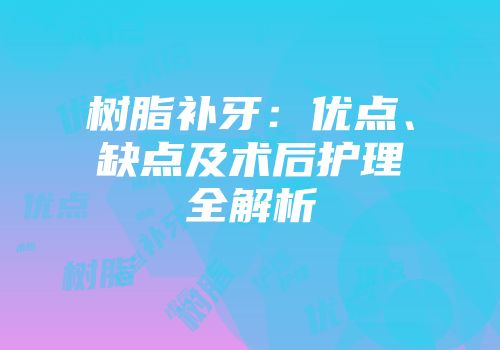 树脂补牙：优点、缺点及术后护理全解析