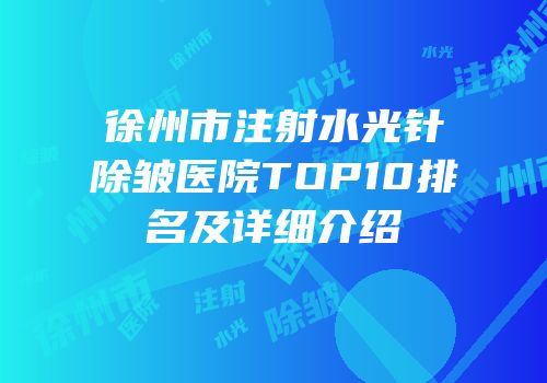徐州市注射水光针除皱医院TOP10排名及详细介绍