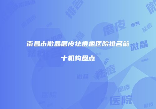 南昌市微晶磨皮祛痘疤医院排名前十机构盘点