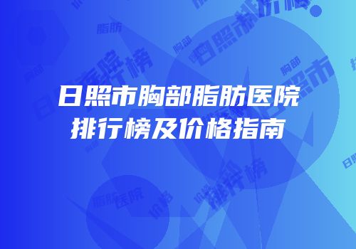 日照市胸部脂肪医院排行榜及价格指南