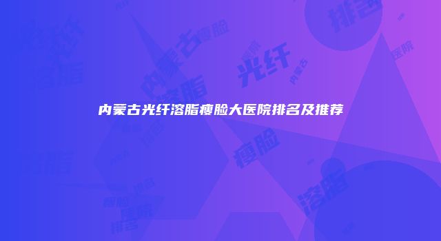 内蒙古光纤溶脂瘦脸大医院排名及推荐